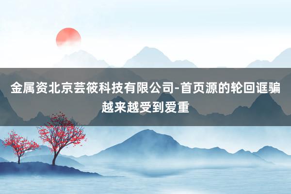 金属资北京芸筱科技有限公司-首页源的轮回诓骗越来越受到爱重